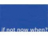 If not now when?