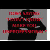 Does Saying "I don't know" make you unprofessional?
