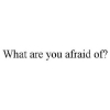 What are you scared of?
