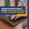 Thebestofnorthwest Guide: How Long Should It Take to Write a Blog?