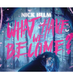 NICK HELM: WHAT HAVE WE BECOME